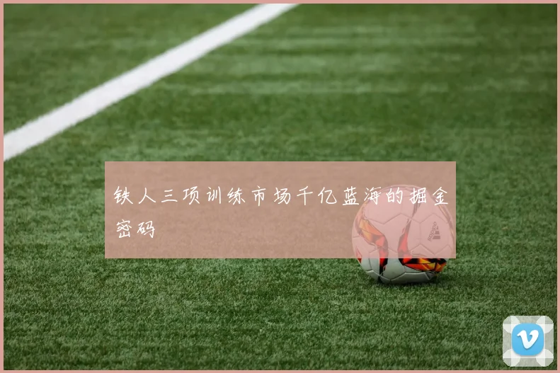 铁人三项训练市场千亿蓝海的掘金密码