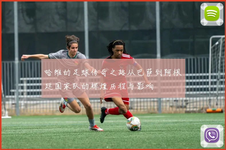 哈维的足球传奇之路从巴萨到阿根廷国家队的辉煌历程与影响