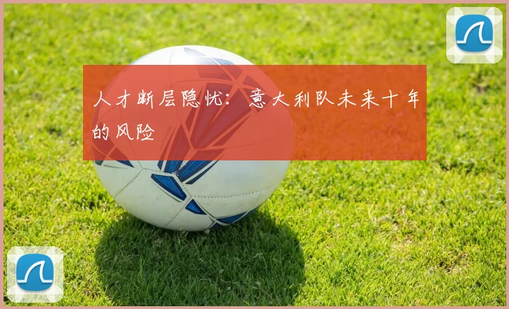 人才断层隐忧：意大利队未来十年的风险