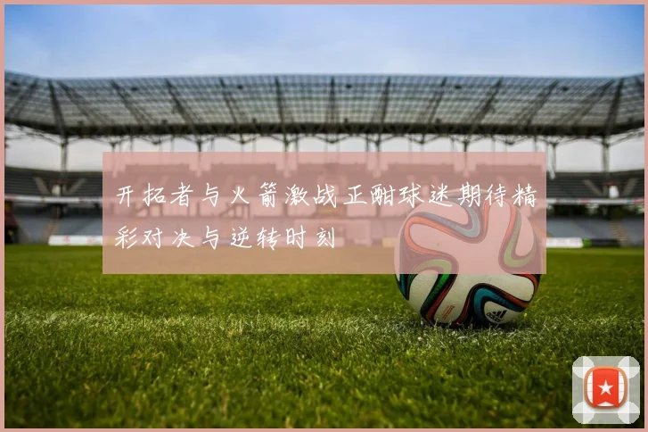 开拓者与火箭激战正酣球迷期待精彩对决与逆转时刻