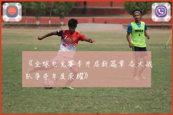 《全球电竞赛季开启新篇章 各大战队争夺年度荣耀》