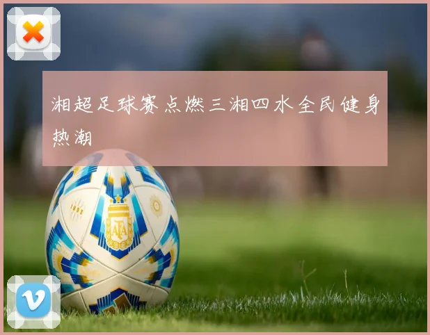 湘超足球赛点燃三湘四水全民健身热潮