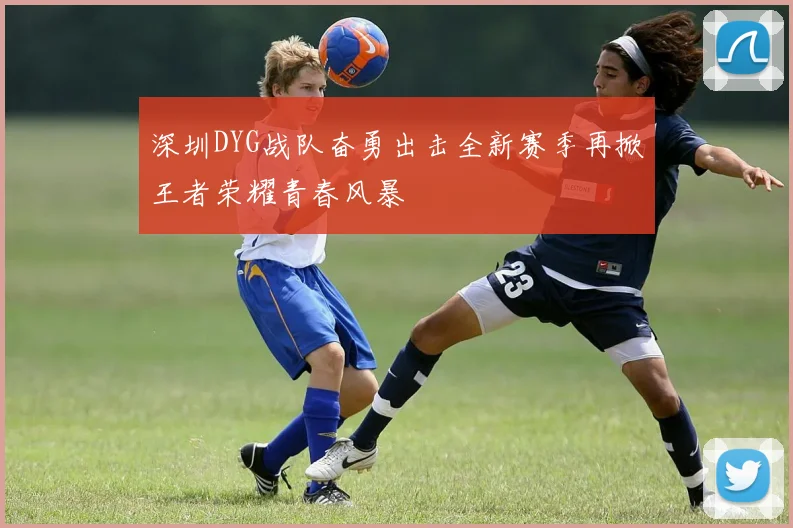 深圳DYG战队奋勇出击全新赛季再掀王者荣耀青春风暴