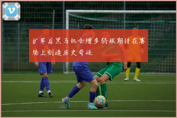 扩军后黑马机会增多弱旅期待在赛场上创造历史奇迹