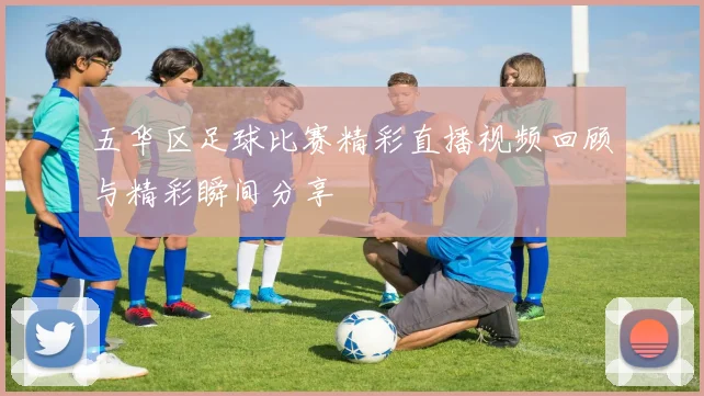 五华区足球比赛精彩直播视频回顾与精彩瞬间分享