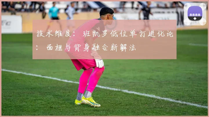 技术维度：班凯罗低位单打进化论：面框与背身融合新解法