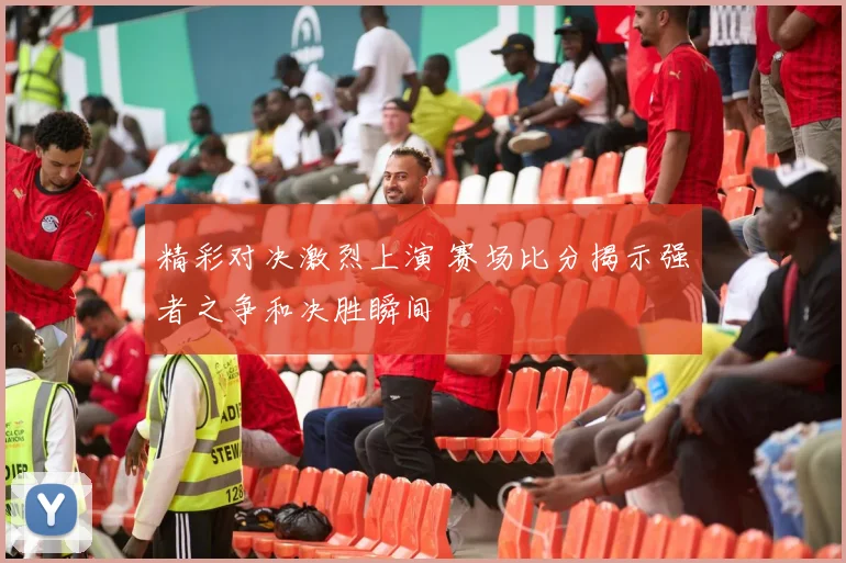 精彩对决激烈上演 赛场比分揭示强者之争和决胜瞬间
