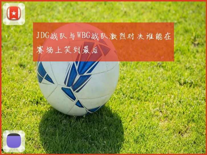 JDG战队与WBG战队激烈对决谁能在赛场上笑到最后