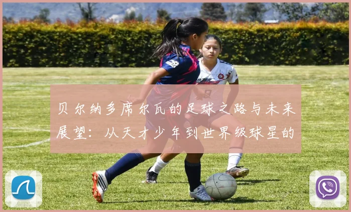 贝尔纳多席尔瓦的足球之路与未来展望：从天才少年到世界级球星的成长故事