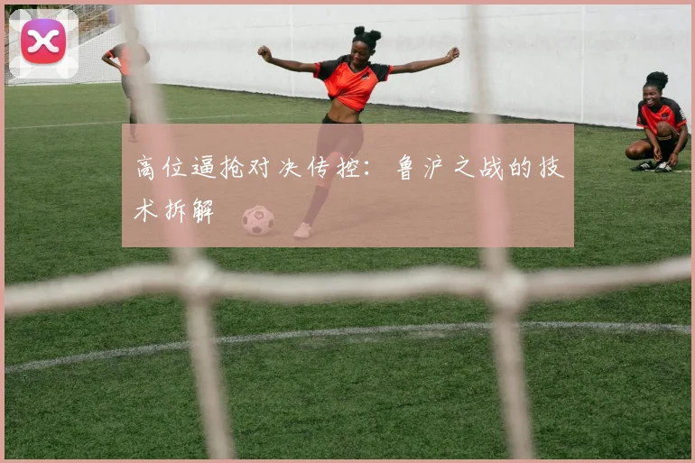 高位逼抢对决传控：鲁沪之战的技术拆解
