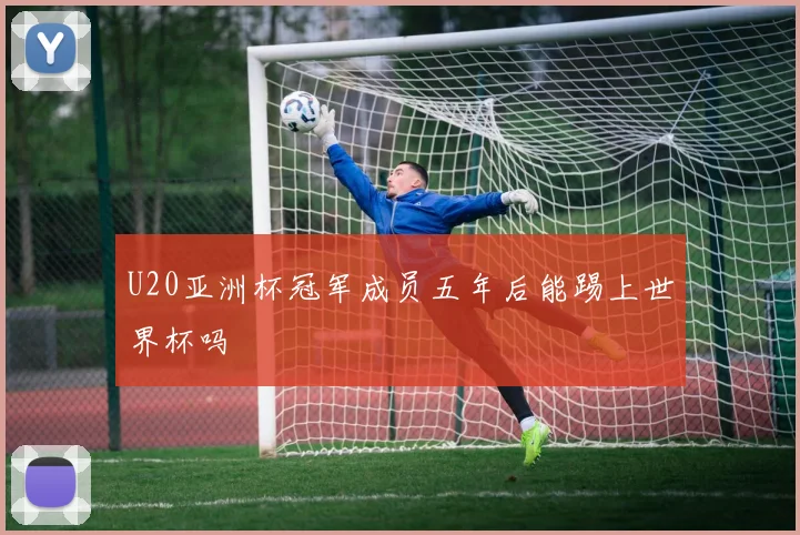 U20亚洲杯冠军成员五年后能踢上世界杯吗