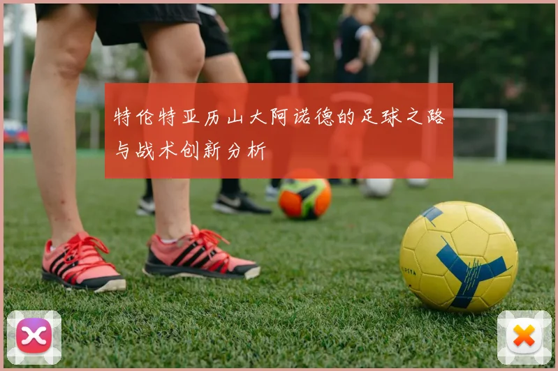 特伦特亚历山大阿诺德的足球之路与战术创新分析