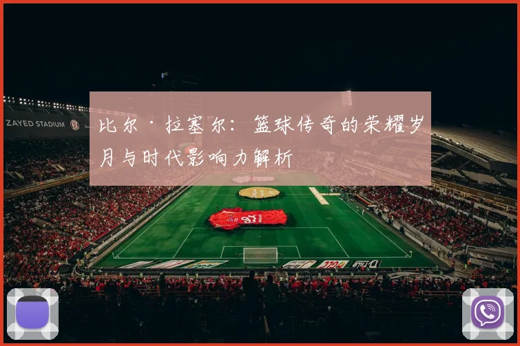 比尔·拉塞尔：篮球传奇的荣耀岁月与时代影响力解析