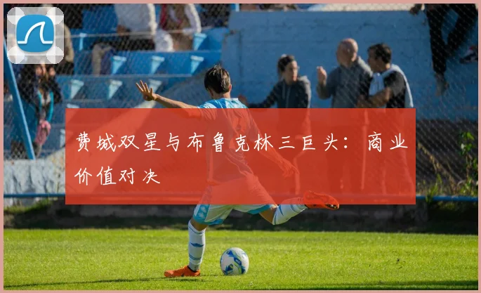 费城双星与布鲁克林三巨头：商业价值对决