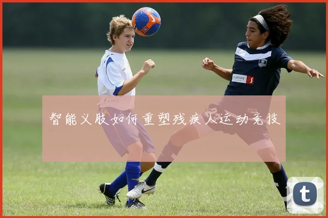 智能义肢如何重塑残疾人运动竞技