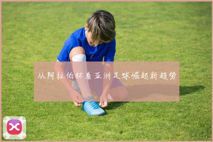 从阿拉伯杯看亚洲足球崛起新趋势