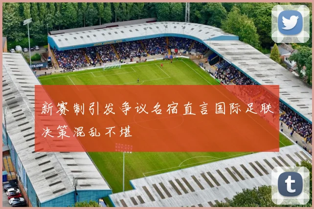 新赛制引发争议名宿直言国际足联决策混乱不堪