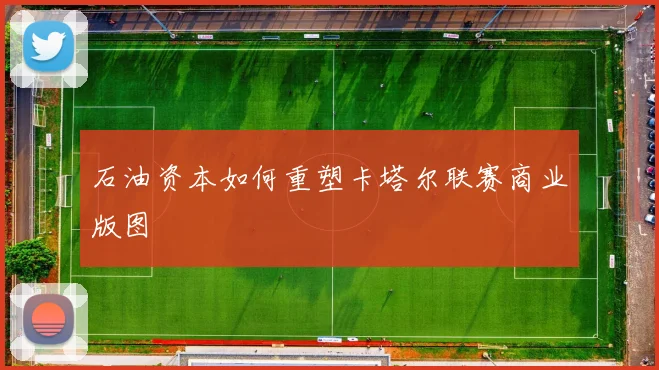 石油资本如何重塑卡塔尔联赛商业版图