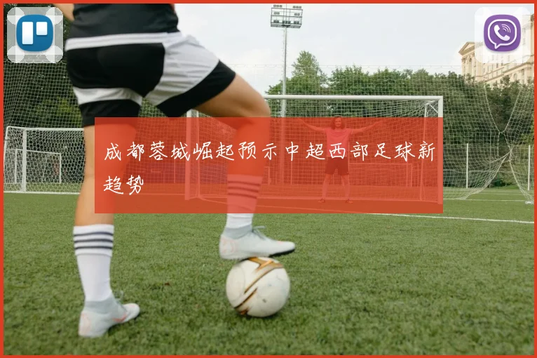 成都蓉城崛起预示中超西部足球新趋势