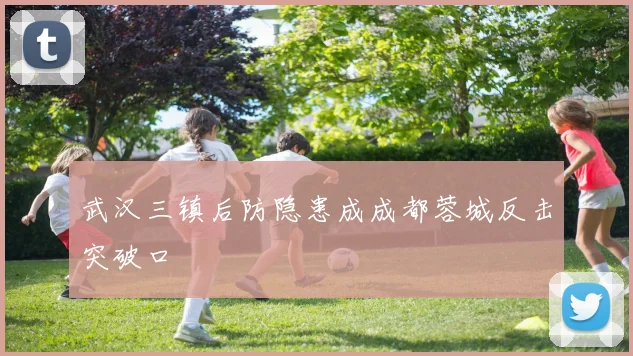 武汉三镇后防隐患成成都蓉城反击突破口