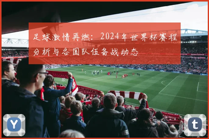 足球激情再燃：2024年世界杯赛程分析与各国队伍备战动态