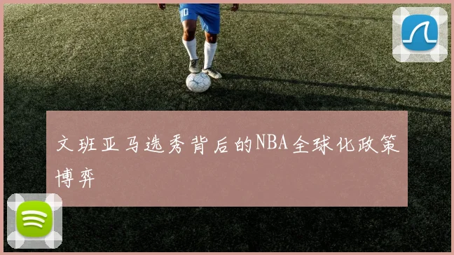 文班亚马选秀背后的NBA全球化政策博弈